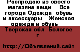 Распродаю из своего магазина вещи  - Все города Одежда, обувь и аксессуары » Женская одежда и обувь   . Тверская обл.,Бологое г.